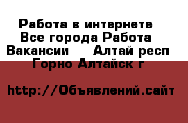 Работа в интернете - Все города Работа » Вакансии   . Алтай респ.,Горно-Алтайск г.